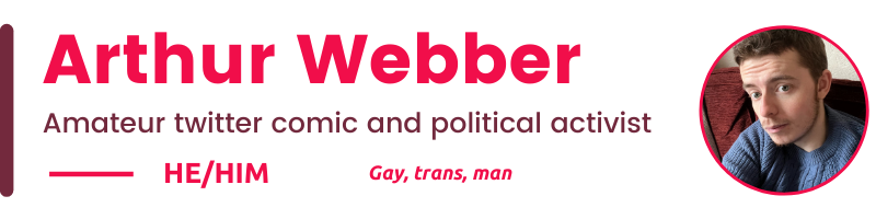 Arthur Webber Amateur twitter comic and political activist HE/Him Gay, trans, man 