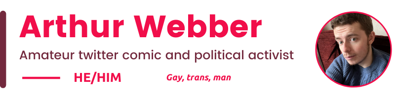 Arthur Webber Amateur twitter comic and political activist HE/Him Gay, trans, man