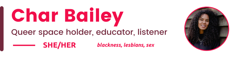 Char Bailey Queer space holder, educator, listener SHE/Her blackness, lesbians, sex 