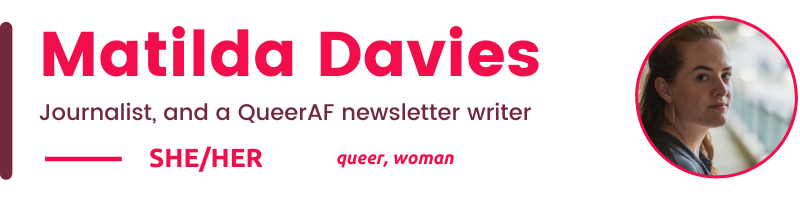 SHE/Her queer, woman Matilda Davies Journalist, and a QueerAF newsletter writer