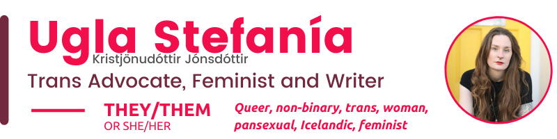 Ugla Stefanía Kristjönudóttir Jónsdóttir They/them Or SHE/HER Queer, non-binary, trans, woman, pansexual, Icelandic, feminist Trans Advocate, Feminist and Writer 