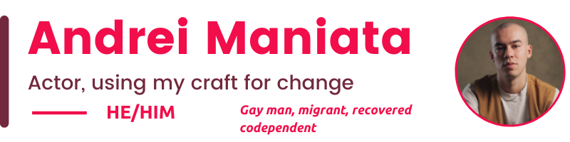 He/Him Gay man, migrant, recovered codependent Andrei Maniata Actor, using my craft for change