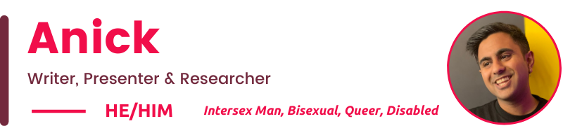 He/him Intersex Man, Bisexual, Queer, Disabled  Anick Writer, Presenter & Researcher