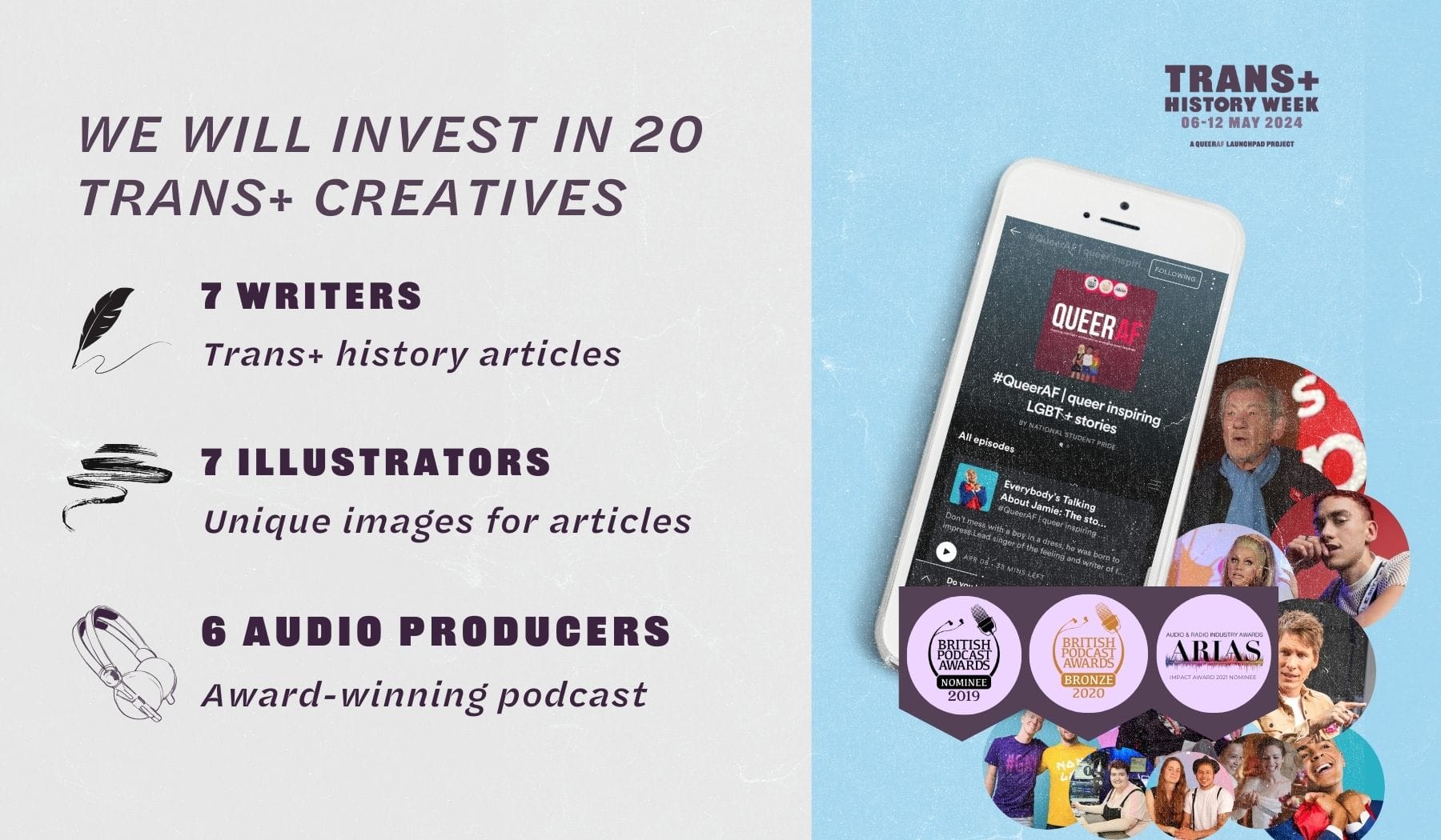 we will invest in 20  Trans+ creatives 7 writers Trans+ history articles 7 illustrators Unique images for articles 6 audio producers Award-winning podcast