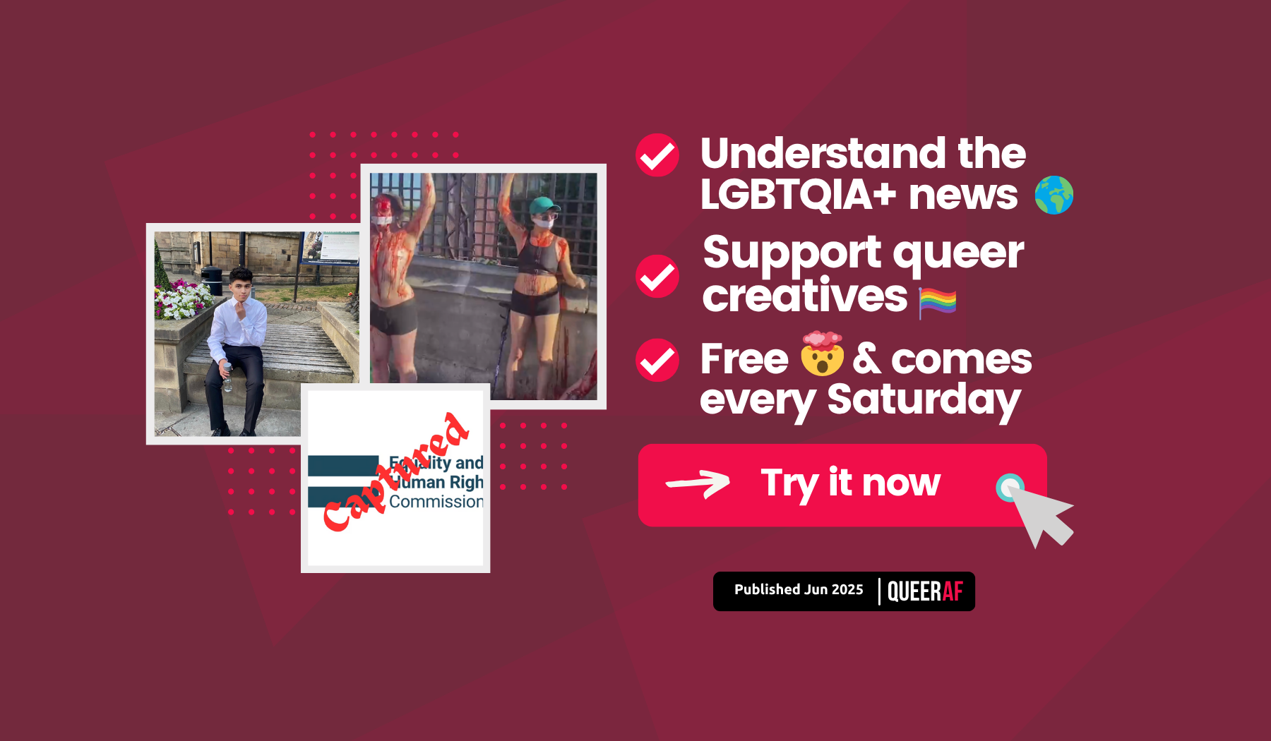 Understand the LGBTQIA+ news Support queer creatives Free      & comes every Saturday Queer AF Published Jun 2025 Try it now